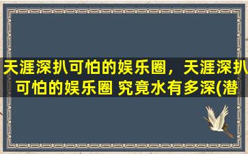 天涯深扒可怕的娱乐圈，天涯深扒可怕的娱乐圈 究竟水有多深(潜规则*频繁)